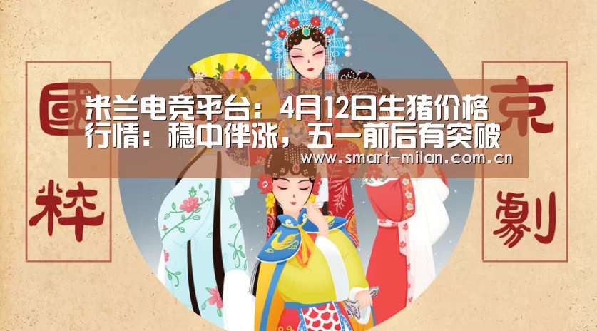 米兰电竞平台：4月12日生猪价格行情：稳中伴涨，五一前后有突