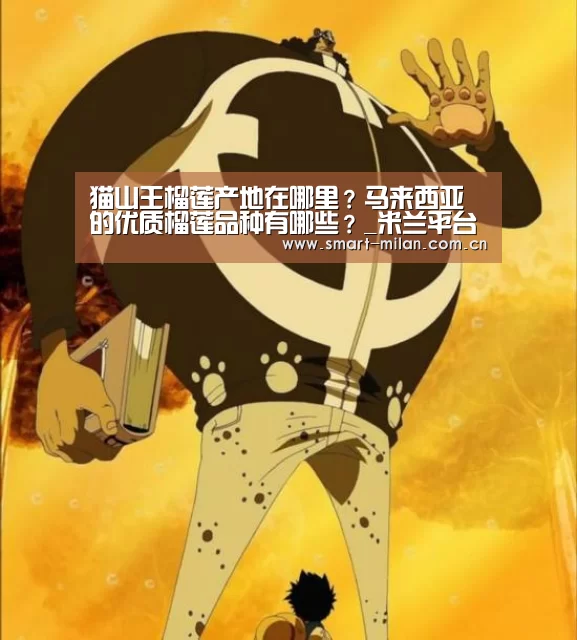 猫山王榴莲产地在哪里?马来西亚的优质榴莲品种有哪些?_米兰平台(图3) 米兰体育入口